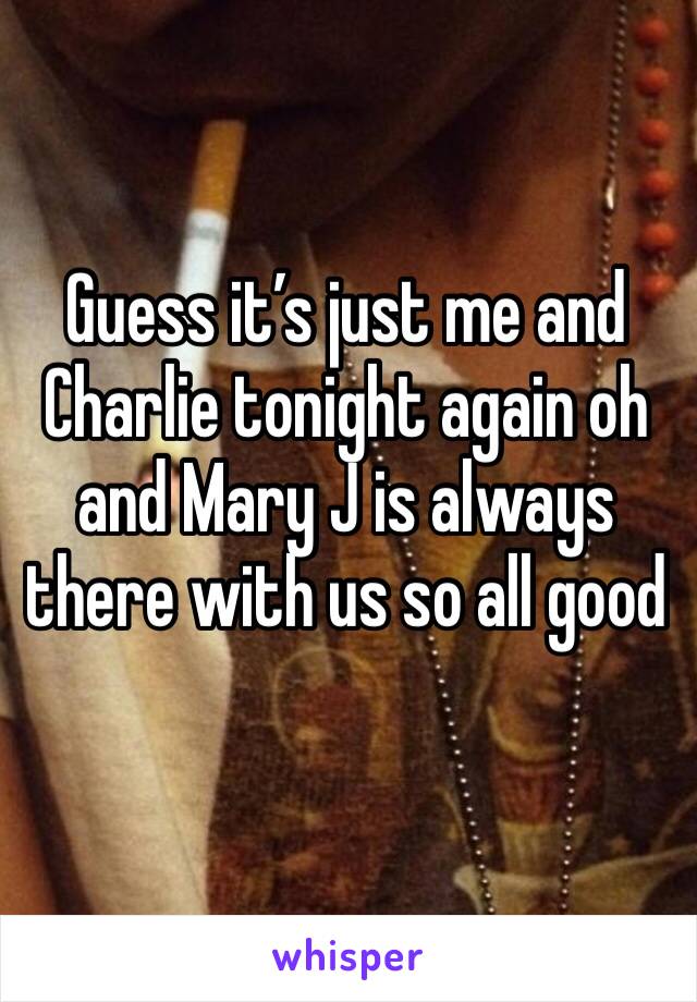 Guess it’s just me and Charlie tonight again oh and Mary J is always there with us so all good 