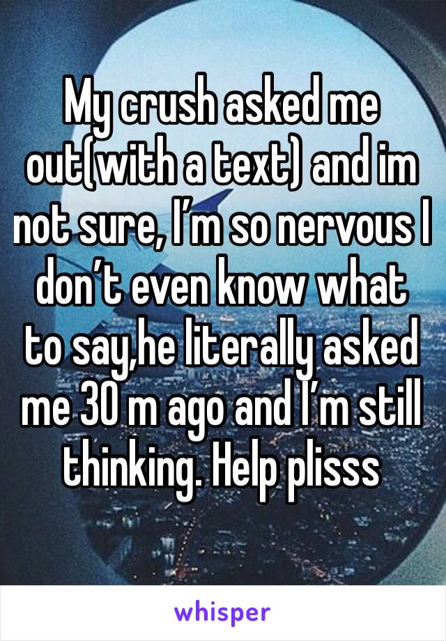 My crush asked me out(with a text) and im not sure, I’m so nervous I don’t even know what to say,he literally asked me 30 m ago and I’m still thinking. Help plisss