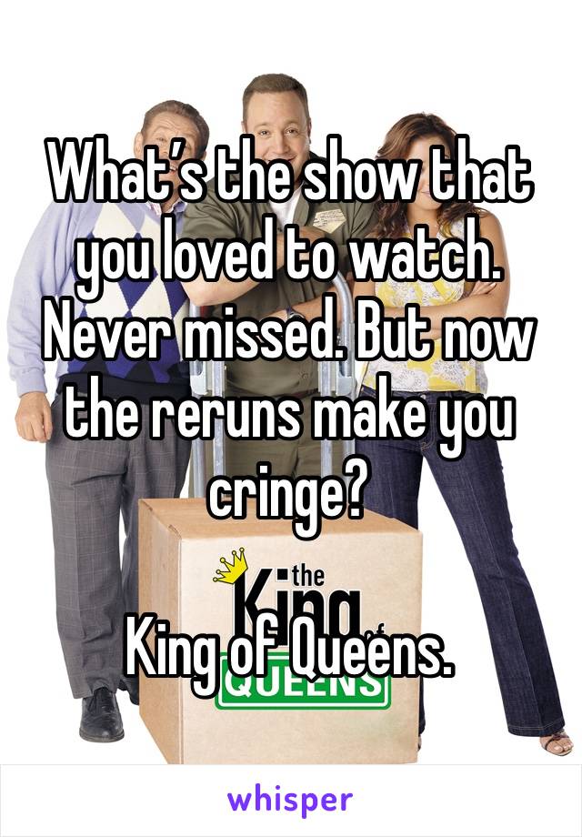 What’s the show that you loved to watch. Never missed. But now the reruns make you cringe?

King of Queens. 