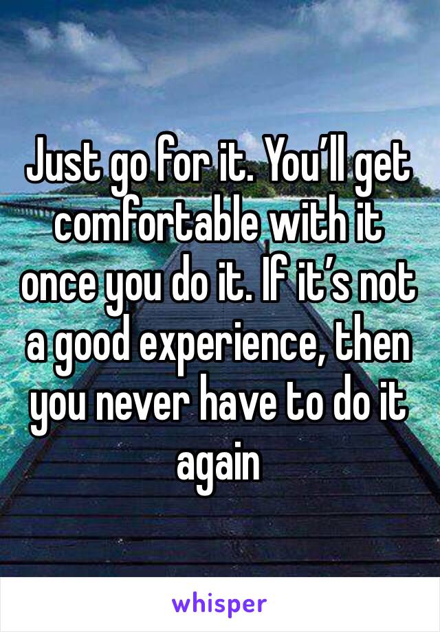 Just go for it. You’ll get comfortable with it once you do it. If it’s not a good experience, then you never have to do it again 