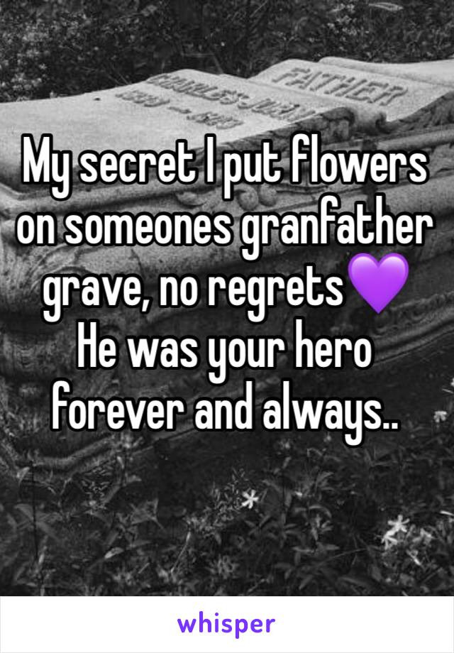 My secret I put flowers on someones granfather grave, no regrets💜 
He was your hero forever and always.. 