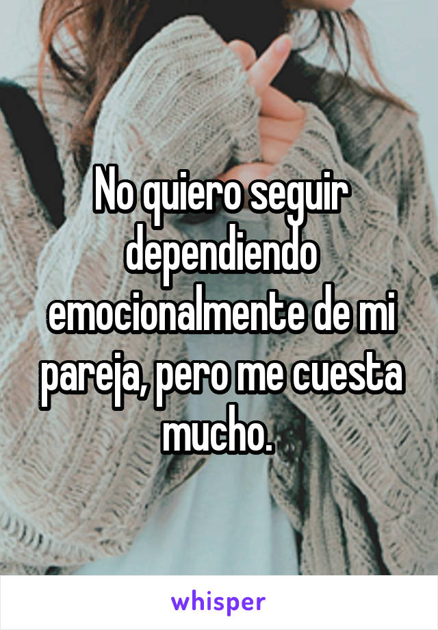 No quiero seguir dependiendo emocionalmente de mi pareja, pero me cuesta mucho. 