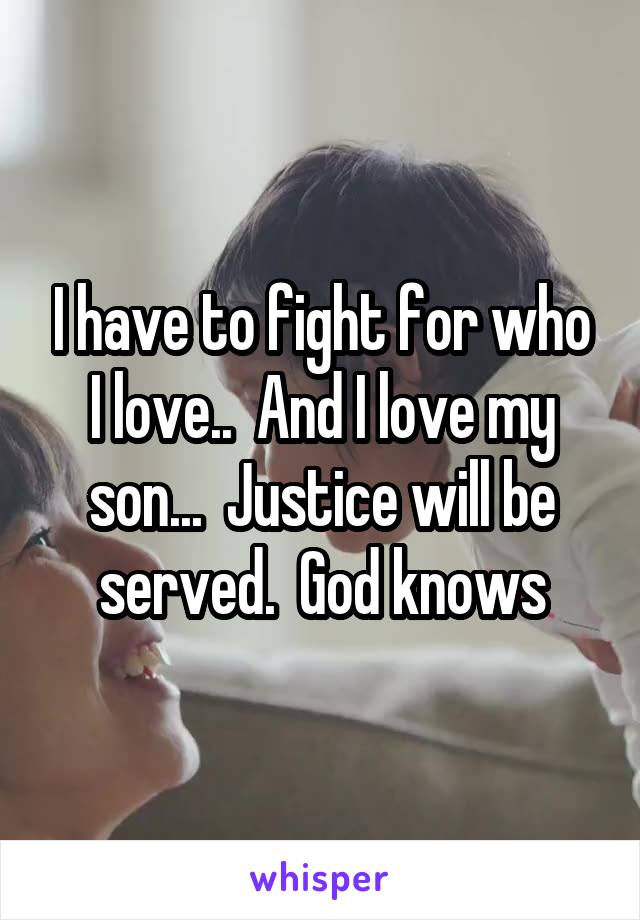 I have to fight for who I love..  And I love my son...  Justice will be served.  God knows