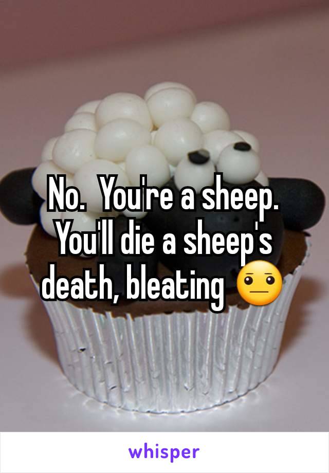 No.  You're a sheep.  You'll die a sheep's death, bleating 😐