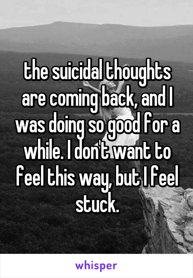 the suicidal thoughts are coming back, and I was doing so good for a while. I don't want to feel this way, but I feel stuck.