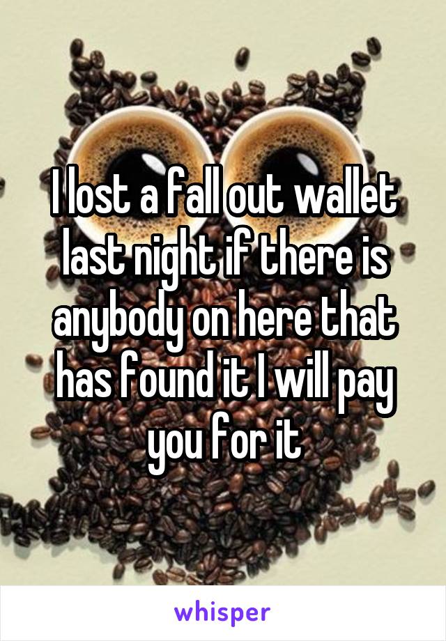 I lost a fall out wallet last night if there is anybody on here that has found it I will pay you for it