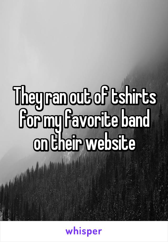 They ran out of tshirts for my favorite band on their website