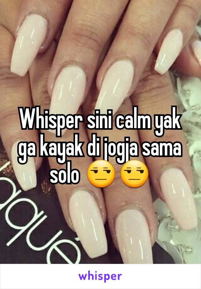 Whisper sini calm yak ga kayak di jogja sama solo 😒😒