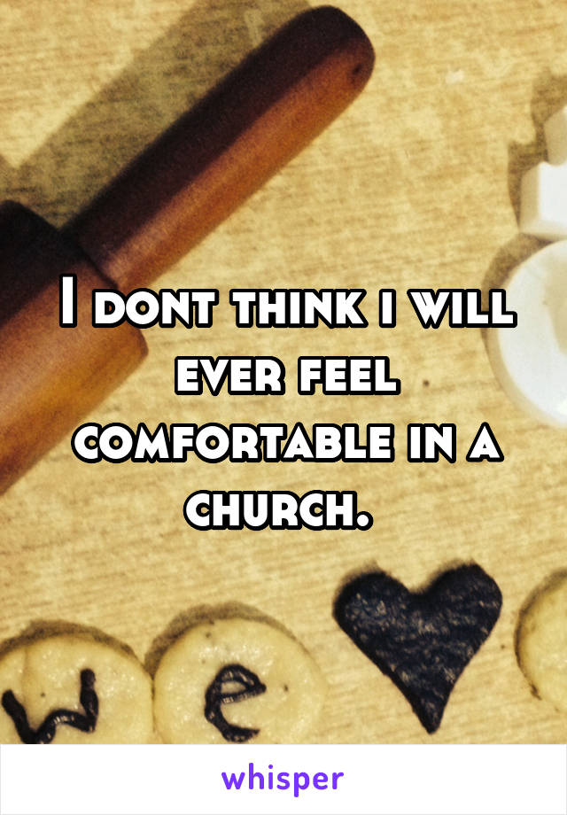 I dont think i will ever feel comfortable in a church. 