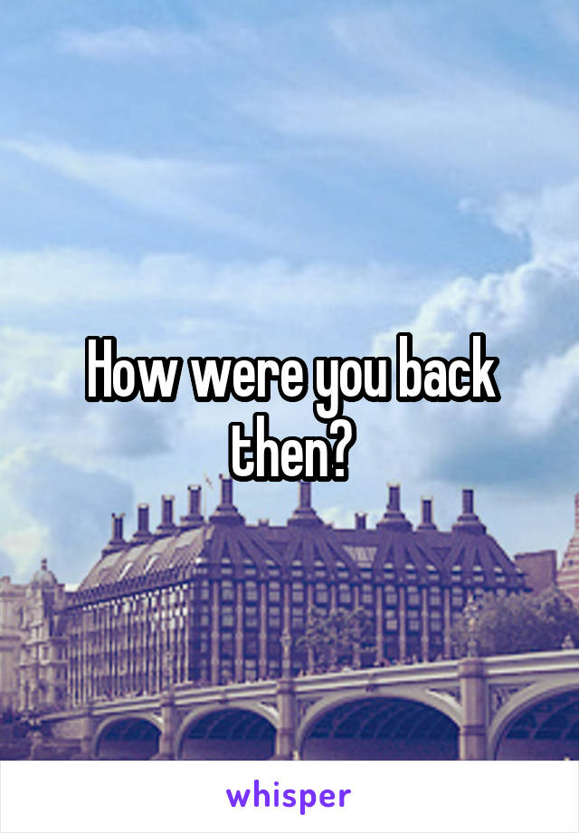 How were you back then?