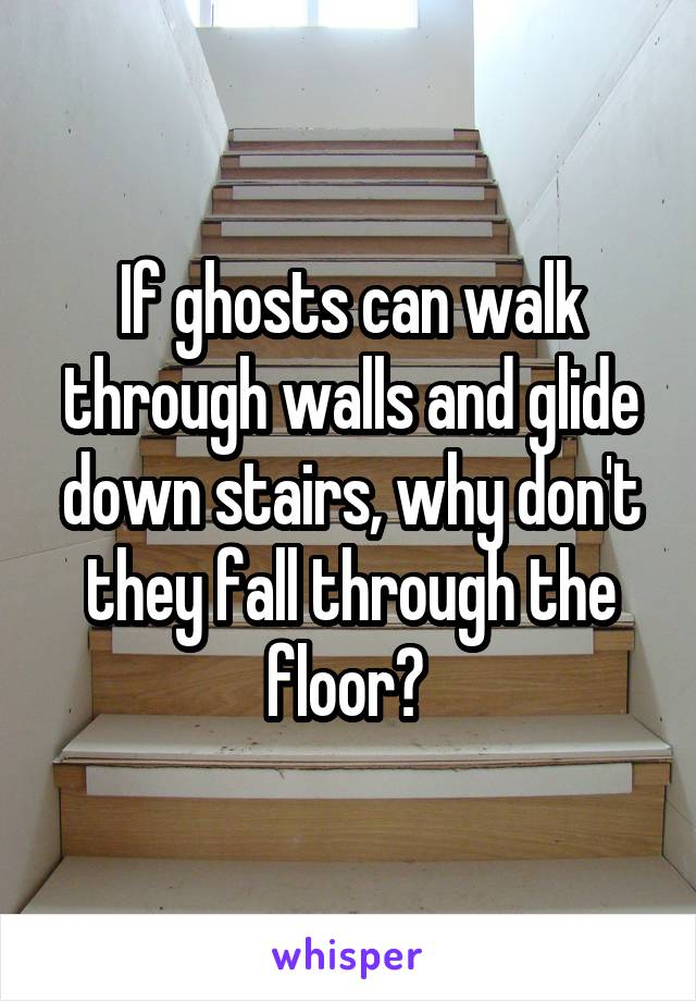 If ghosts can walk through walls and glide down stairs, why don't they fall through the floor? 