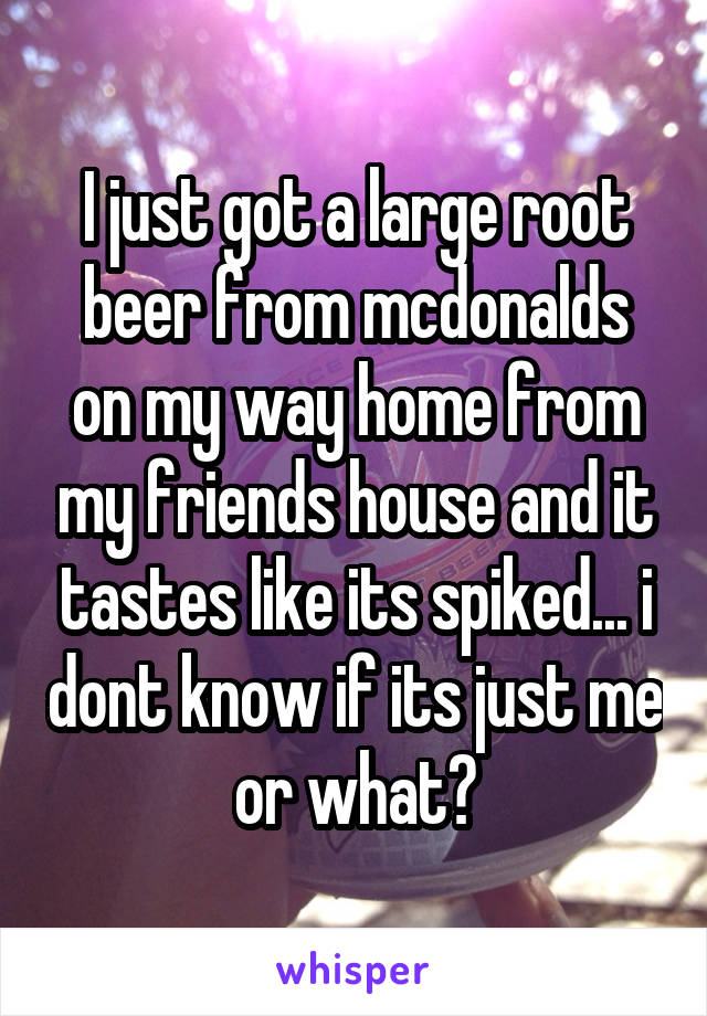 I just got a large root beer from mcdonalds on my way home from my friends house and it tastes like its spiked... i dont know if its just me or what?