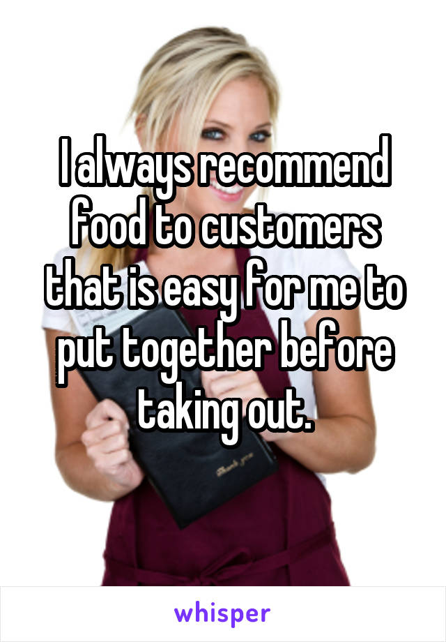 I always recommend food to customers that is easy for me to put together before taking out.
