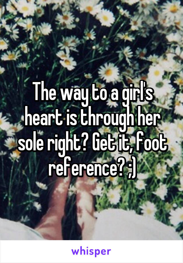 The way to a girl's heart is through her sole right? Get it, foot reference? ;)