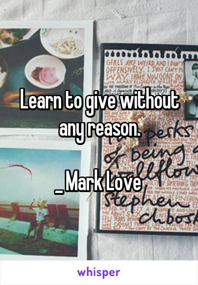 Learn to give without any reason.

_ Mark Love 