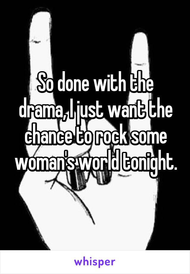 So done with the drama, I just want the chance to rock some woman's world tonight. 