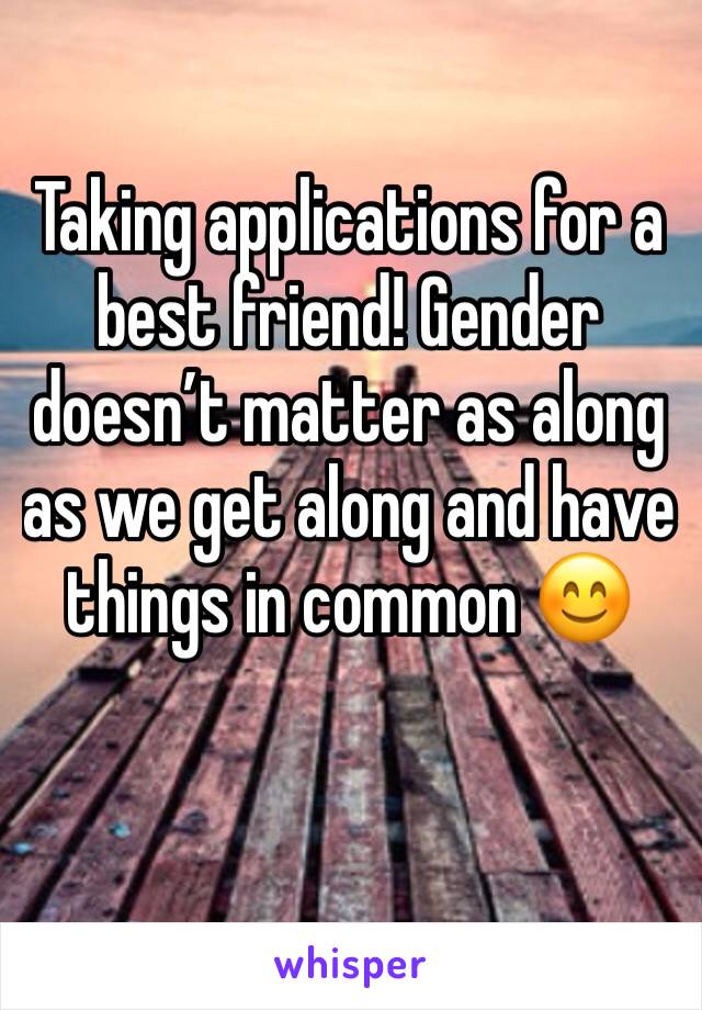 Taking applications for a best friend! Gender doesn’t matter as along as we get along and have things in common 😊