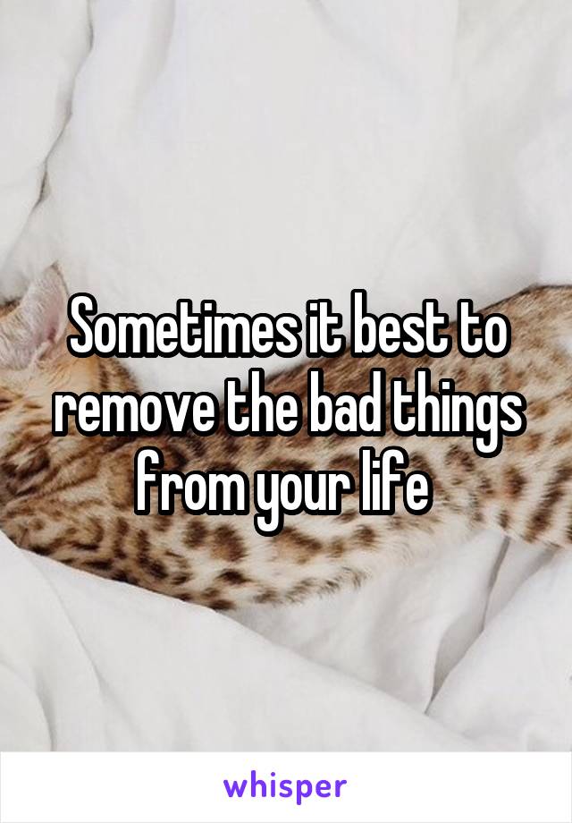 Sometimes it best to remove the bad things from your life 