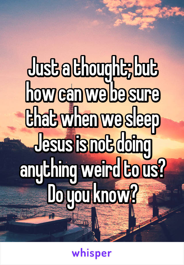 Just a thought; but how can we be sure that when we sleep Jesus is not doing anything weird to us? Do you know?