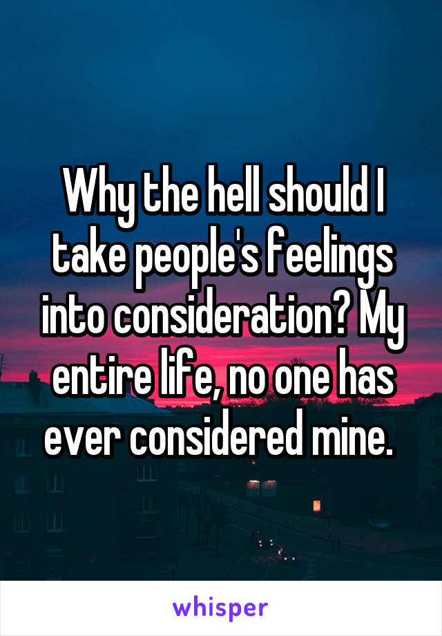 Why the hell should I take people's feelings into consideration? My entire life, no one has ever considered mine. 