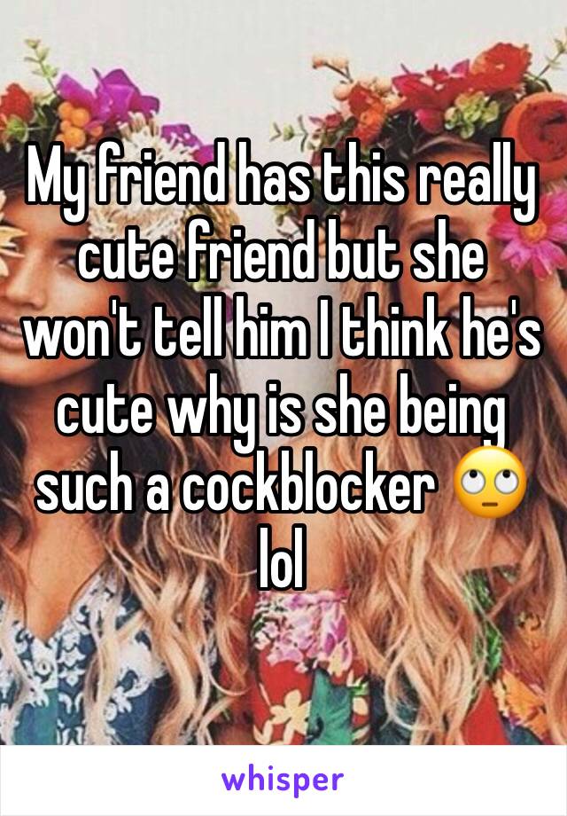 My friend has this really cute friend but she won't tell him I think he's cute why is she being such a cockblocker 🙄 lol 