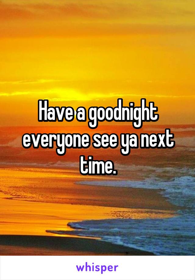 Have a goodnight everyone see ya next time.