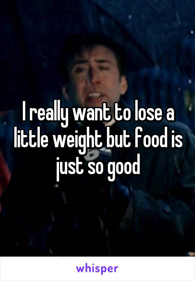 I really want to lose a little weight but food is just so good