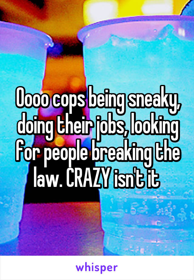 Oooo cops being sneaky, doing their jobs, looking for people breaking the law. CRAZY isn't it 