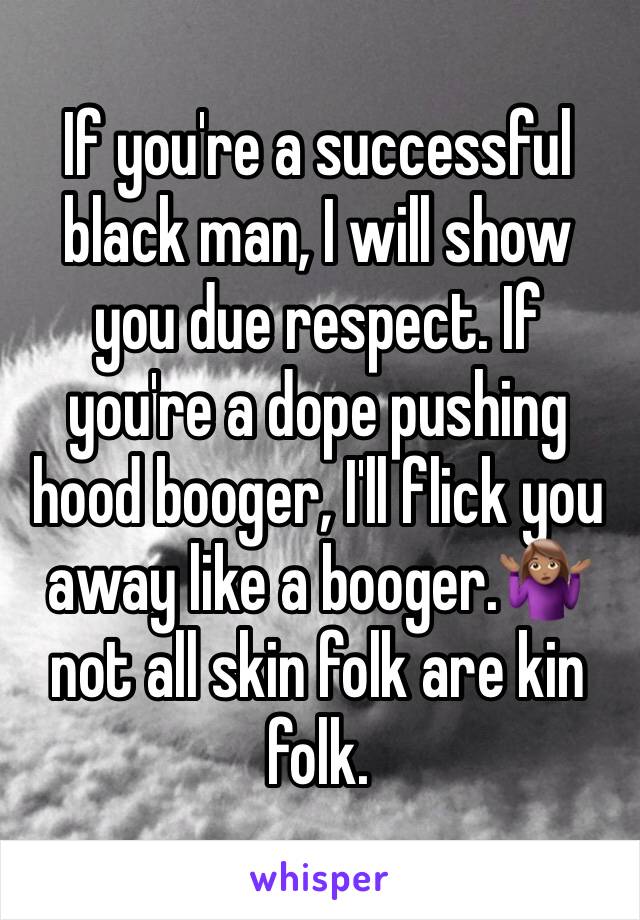 If you're a successful black man, I will show you due respect. If you're a dope pushing hood booger, I'll flick you away like a booger.🤷🏽‍♀️ not all skin folk are kin folk.  