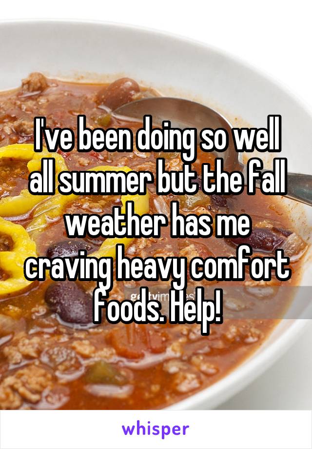 I've been doing so well all summer but the fall weather has me craving heavy comfort foods. Help!