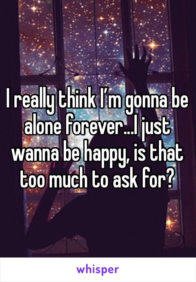 I really think I’m gonna be alone forever...I just wanna be happy, is that too much to ask for?