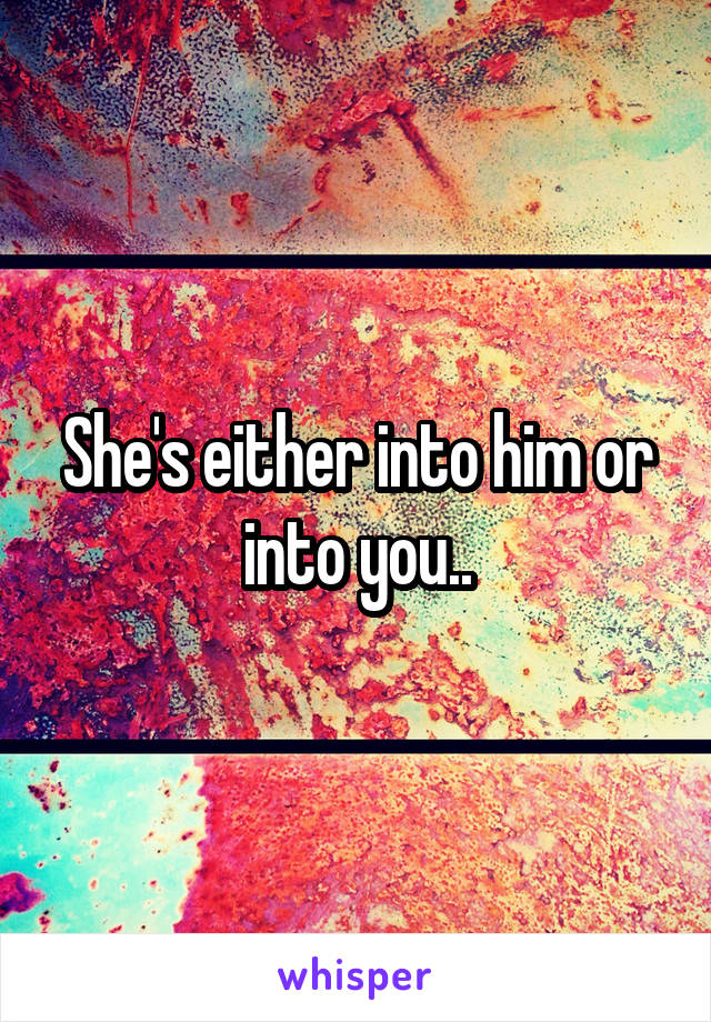 She's either into him or into you..