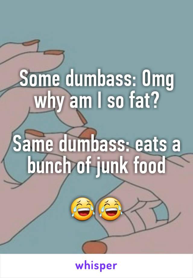 Some dumbass: Omg why am I so fat?

Same dumbass: eats a bunch of junk food

😂😂