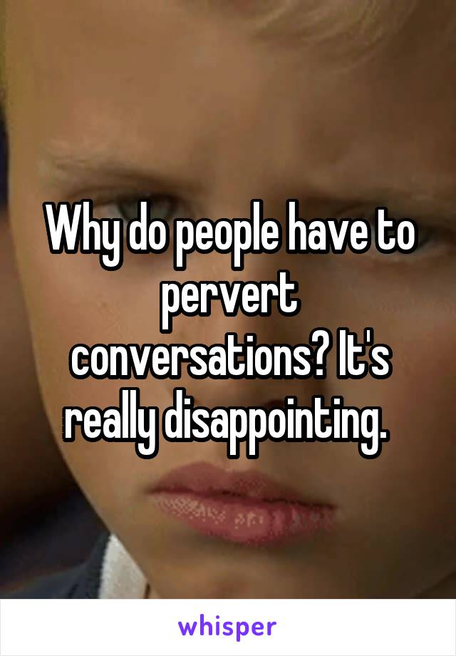 Why do people have to pervert conversations? It's really disappointing. 