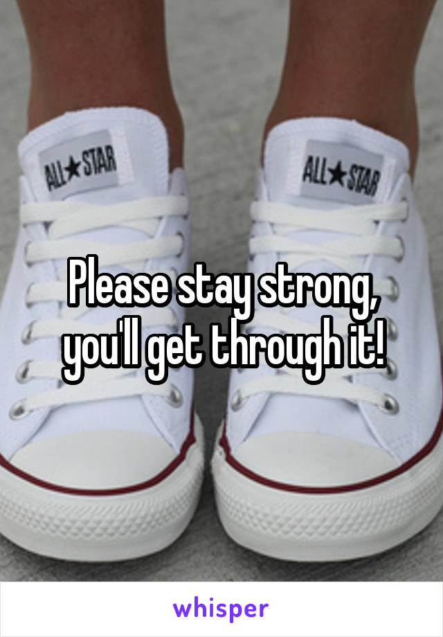 Please stay strong, you'll get through it!