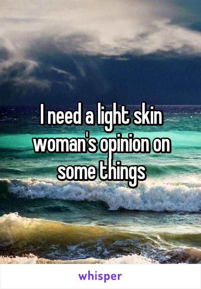 I need a light skin woman's opinion on some things