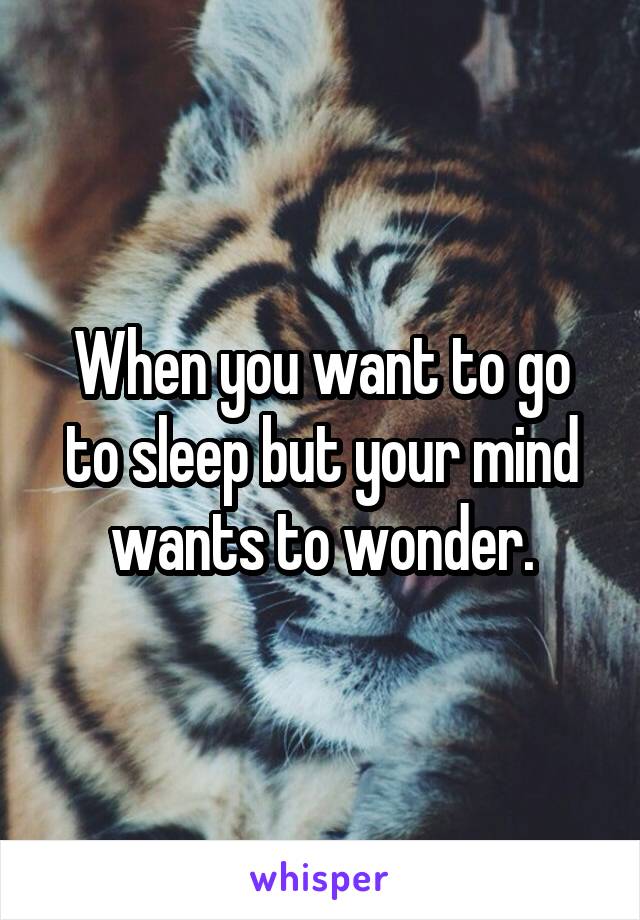 When you want to go to sleep but your mind wants to wonder.