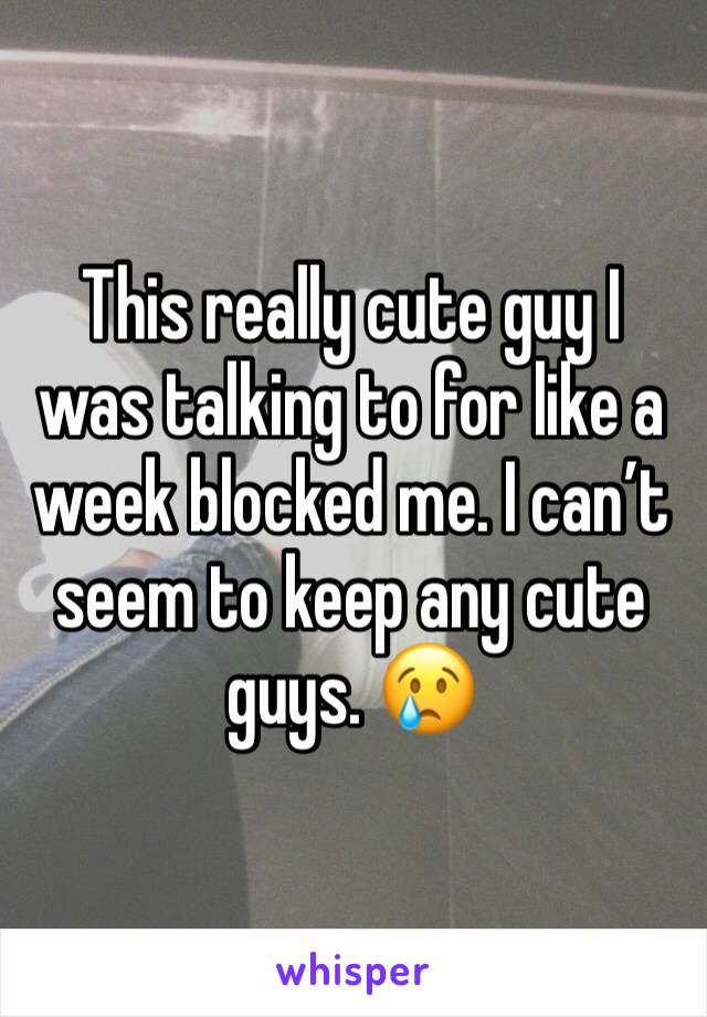 This really cute guy I was talking to for like a week blocked me. I can’t seem to keep any cute guys. 😢