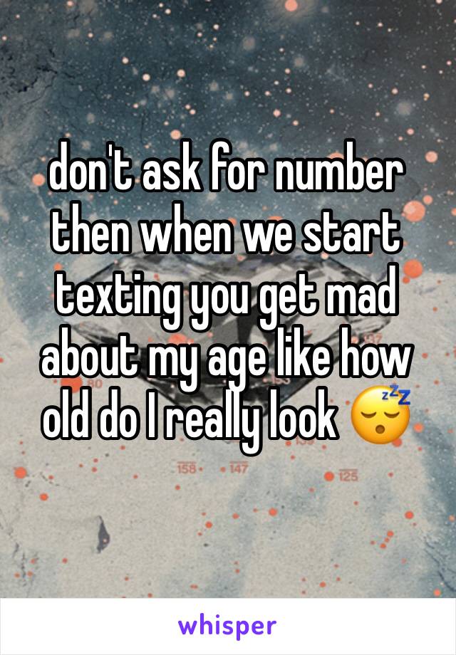 don't ask for number then when we start texting you get mad about my age like how old do I really look 😴