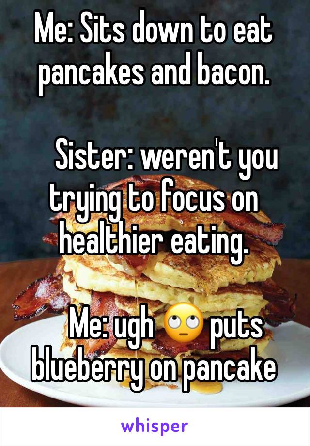 Me: Sits down to eat pancakes and bacon.
 
    Sister: weren't you trying to focus on healthier eating.

    Me: ugh 🙄 puts blueberry on pancake 
