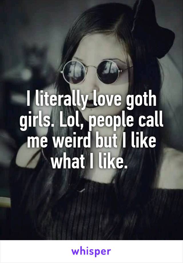 I literally love goth girls. Lol, people call me weird but I like what I like. 