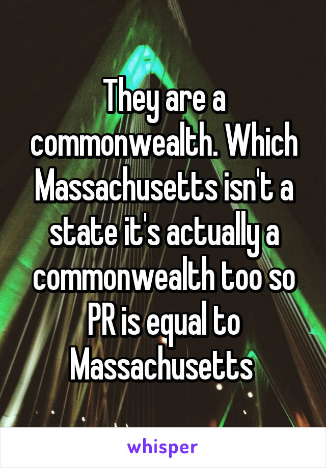 They are a commonwealth. Which Massachusetts isn't a state it's actually a commonwealth too so PR is equal to Massachusetts 