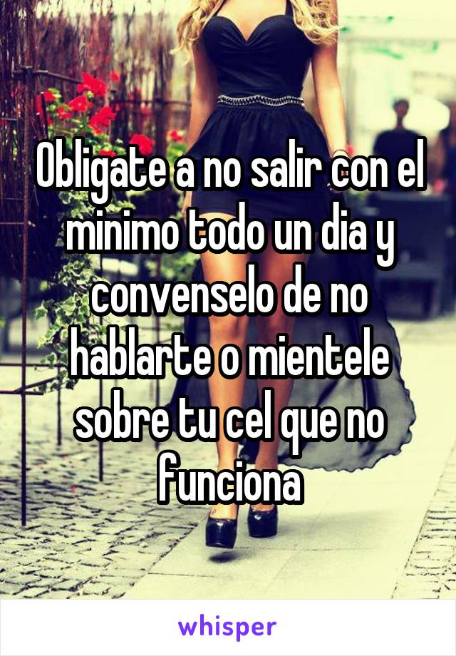 Obligate a no salir con el minimo todo un dia y convenselo de no hablarte o mientele sobre tu cel que no funciona