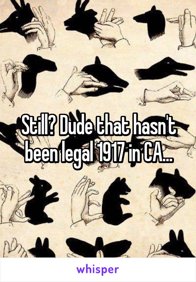 Still? Dude that hasn't been legal 1917 in CA...