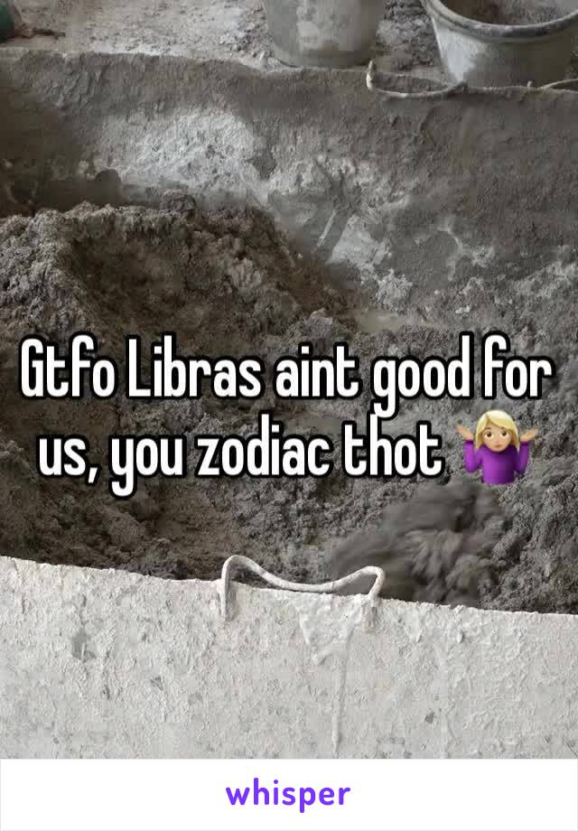 Gtfo Libras aint good for us, you zodiac thot 🤷🏼‍♀️