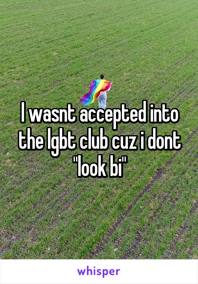 I wasnt accepted into the lgbt club cuz i dont "look bi"