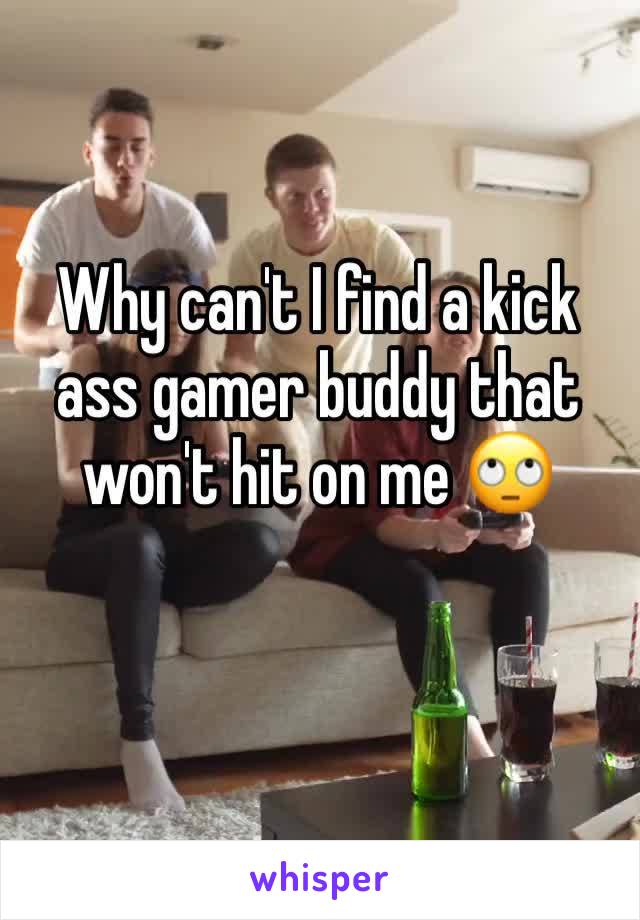 Why can't I find a kick ass gamer buddy that won't hit on me 🙄
