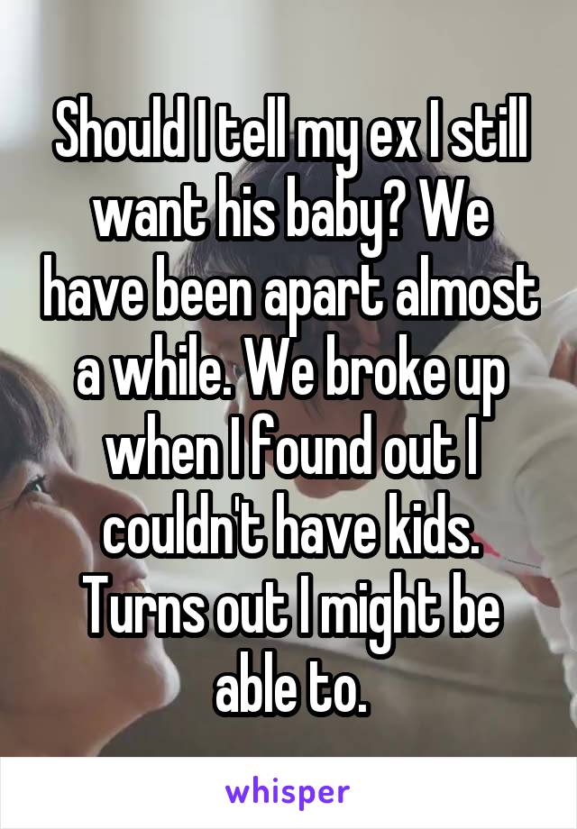 Should I tell my ex I still want his baby? We have been apart almost a while. We broke up when I found out I couldn't have kids. Turns out I might be able to.