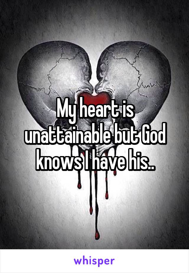 My heart is unattainable but God knows I have his..