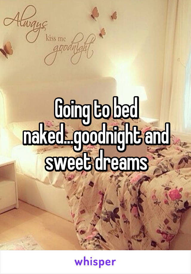 Going to bed naked...goodnight and sweet dreams